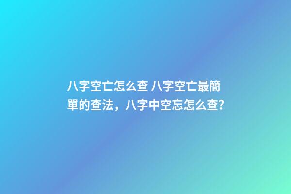 八字空亡怎么查 八字空亡最簡單的查法，八字中空忘怎么查？-第1張-觀點-玄機派